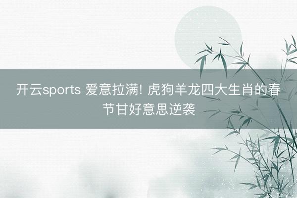 开云sports 爱意拉满! 虎狗羊龙四大生肖的春节甘好意思逆袭