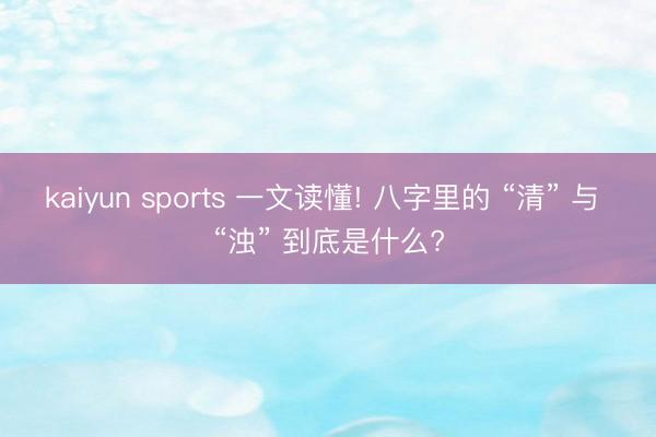 kaiyun sports 一文读懂! 八字里的 “清” 与 “浊” 到底是什么?