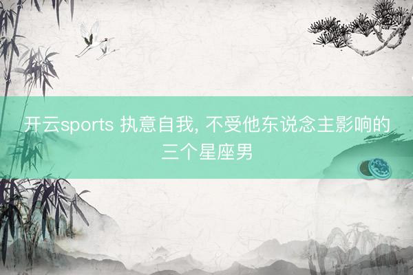 开云sports 执意自我, 不受他东说念主影响的三个星座男
