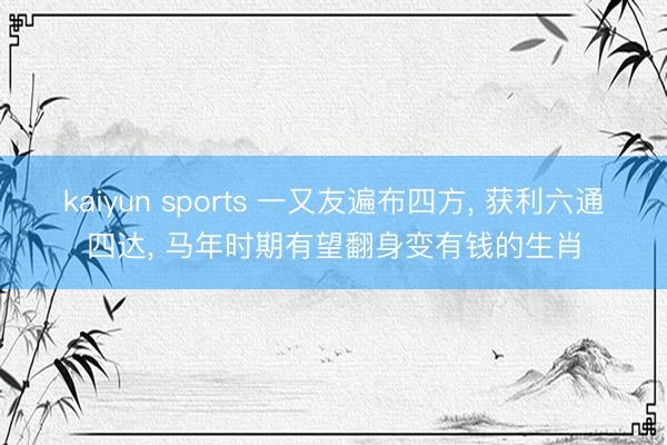 kaiyun sports 一又友遍布四方, 获利六通四达, 马年时期有望翻身变有钱的生肖