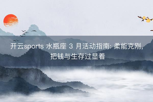 开云sports 水瓶座 3 月活动指南: 柔能克刚, 把钱与生存过显着