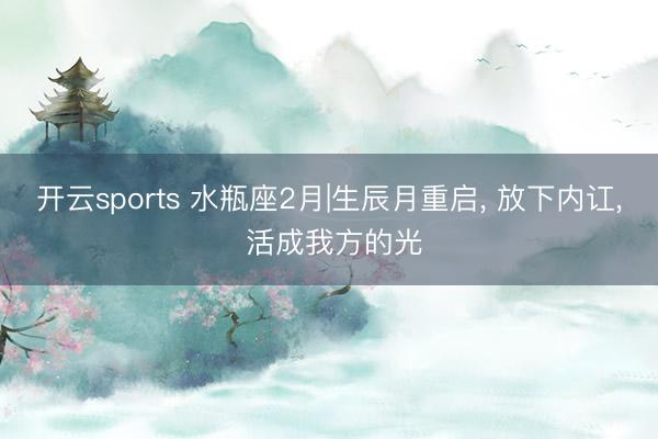 开云sports 水瓶座2月|生辰月重启, 放下内讧, 活成我方的光
