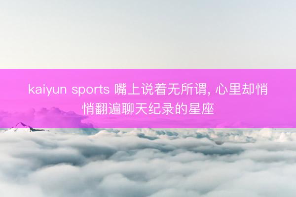 kaiyun sports 嘴上说着无所谓, 心里却悄悄翻遍聊天纪录的星座