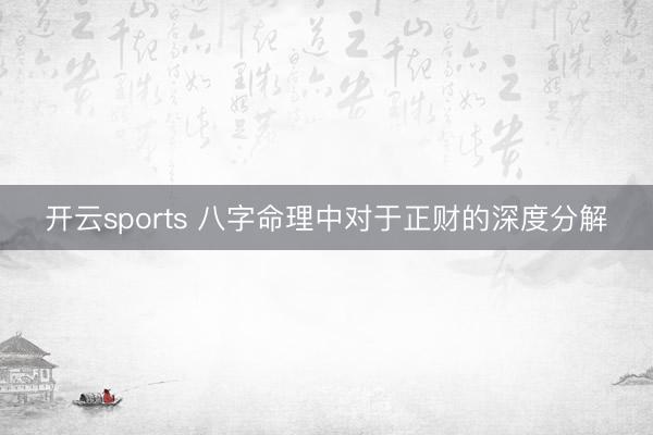 开云sports 八字命理中对于正财的深度分解
