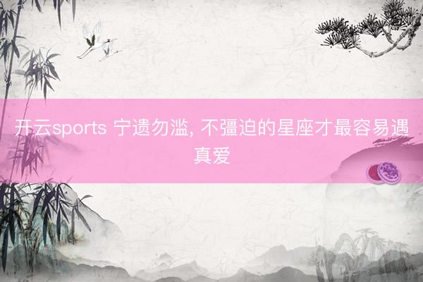 开云sports 宁遗勿滥, 不彊迫的星座才最容易遇真爱