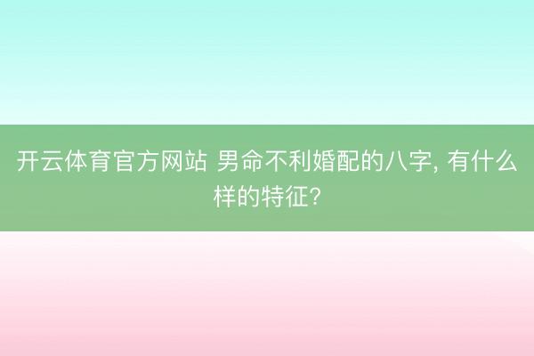 开云体育官方网站 男命不利婚配的八字， 有什么样的特征?