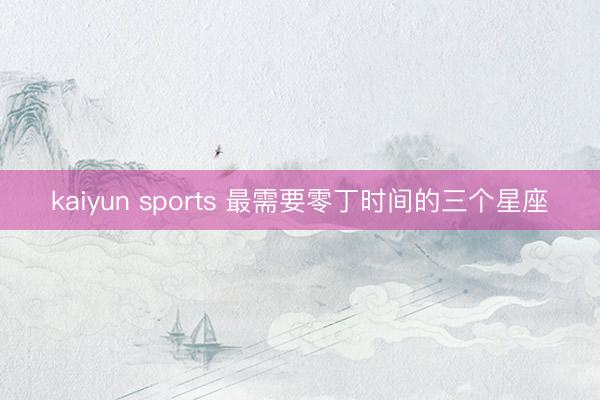 kaiyun sports 最需要零丁时间的三个星座