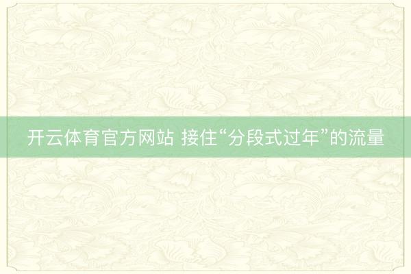 开云体育官方网站 接住“分段式过年”的流量