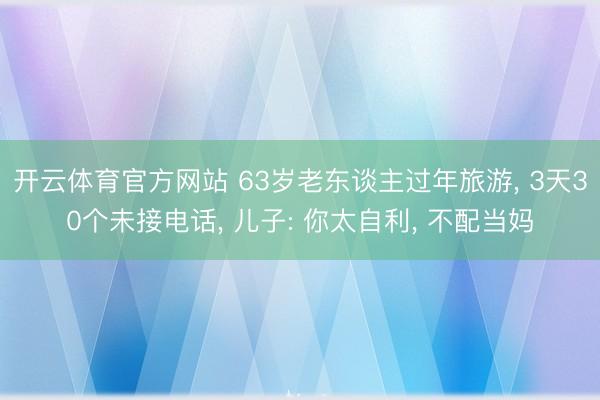 开云体育官方网站 63岁老东谈主过年旅游, 3天30个未接电话, 儿子: 你太自利, 不配当妈