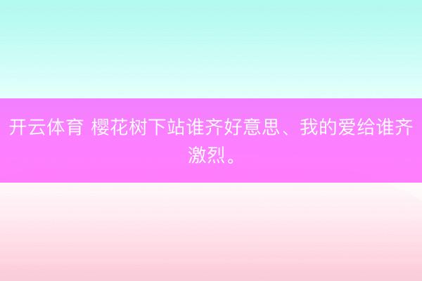 开云体育 樱花树下站谁齐好意思、我的爱给谁齐激烈。