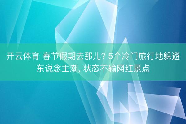 开云体育 春节假期去那儿? 5个冷门旅行地躲避东说念主潮, 状态不输网红景点