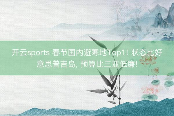 开云sports 春节国内避寒地Top1! 状态比好意思普吉岛, 预算比三亚低廉!