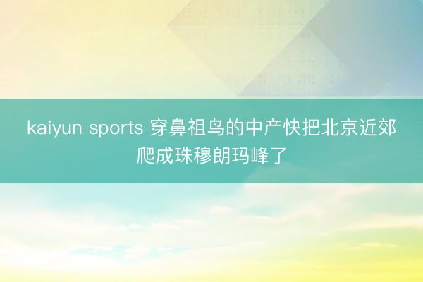 kaiyun sports 穿鼻祖鸟的中产快把北京近郊爬成珠穆朗玛峰了