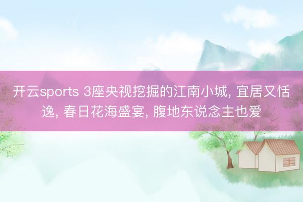 开云sports 3座央视挖掘的江南小城, 宜居又恬逸, 春日花海盛宴, 腹地东说念主也爱