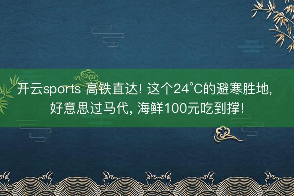 开云sports 高铁直达! 这个24°C的避寒胜地, 好意思过马代, 海鲜100元吃到撑!