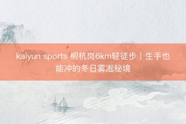 kaiyun sports 桐杭岗6km轻徒步|生手也能冲的冬日雾凇秘境