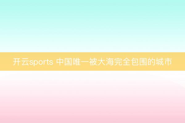 开云sports 中国唯一被大海完全包围的城市