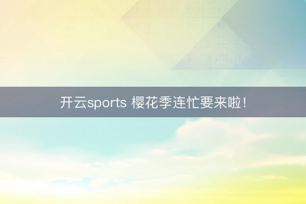开云sports 樱花季连忙要来啦！