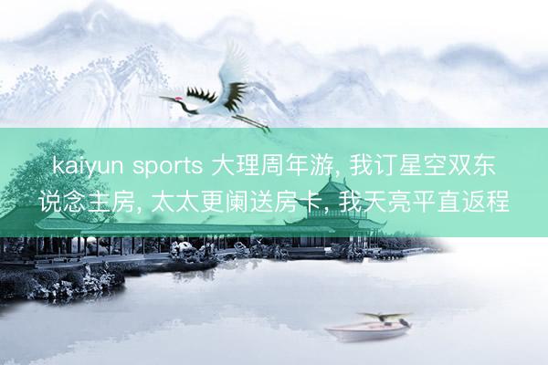 kaiyun sports 大理周年游， 我订星空双东说念主房， 太太更阑送房卡， 我天亮平直返程