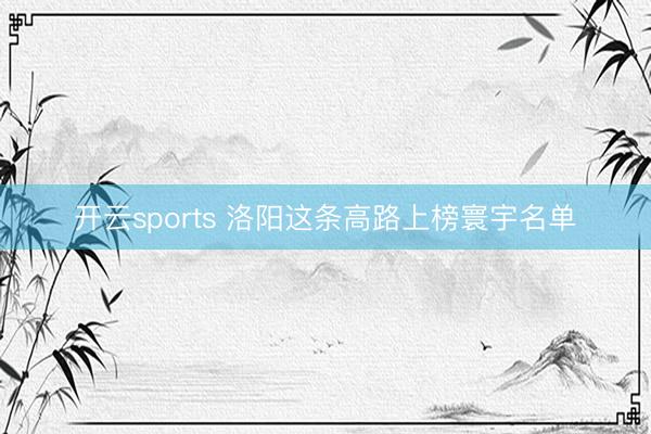 开云sports 洛阳这条高路上榜寰宇名单
