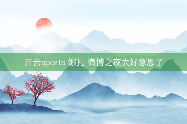 开云sports 娜扎 微博之夜太好意思了