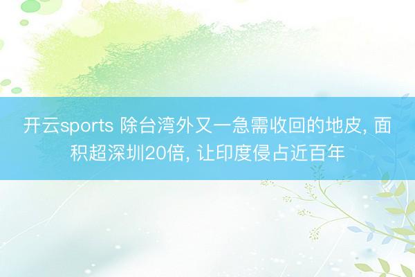 开云sports 除台湾外又一急需收回的地皮, 面积超深圳20倍, 让印度侵占近百年