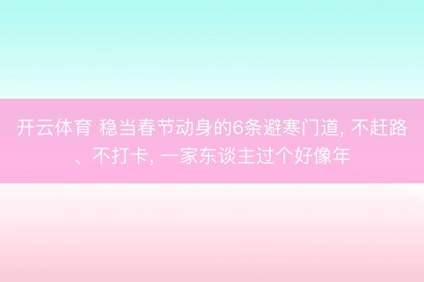 开云体育 稳当春节动身的6条避寒门道, 不赶路、不打卡, 一家东谈主过个好像年