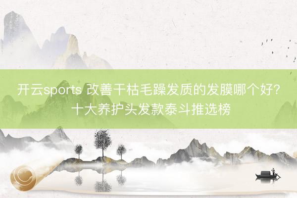 开云sports 改善干枯毛躁发质的发膜哪个好? 十大养护头发款泰斗推选榜