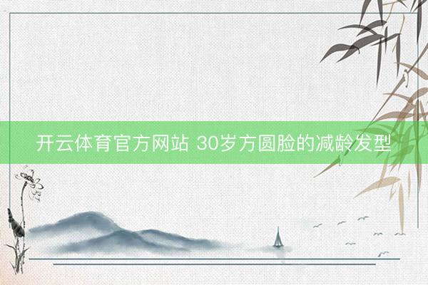 开云体育官方网站 30岁方圆脸的减龄发型