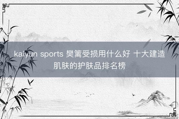 kaiyun sports 樊篱受损用什么好 十大建造肌肤的护肤品排名榜