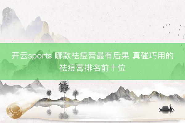 开云sports 哪款祛痘膏最有后果 真碰巧用的祛痘膏排名前十位
