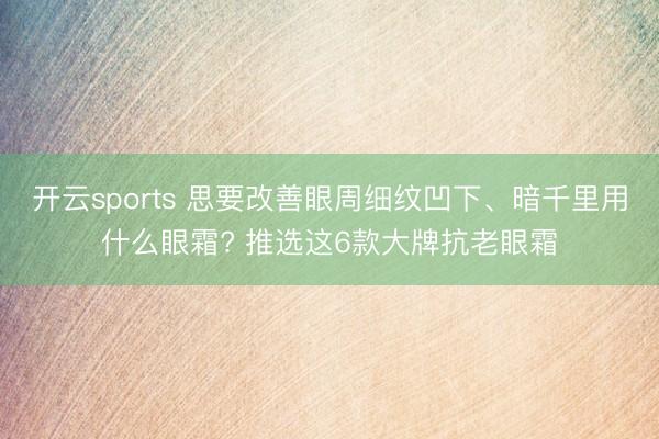 开云sports 思要改善眼周细纹凹下、暗千里用什么眼霜? 推选这6款大牌抗老眼霜