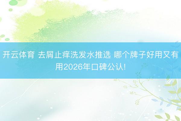 开云体育 去屑止痒洗发水推选 哪个牌子好用又有用2026年口碑公认!