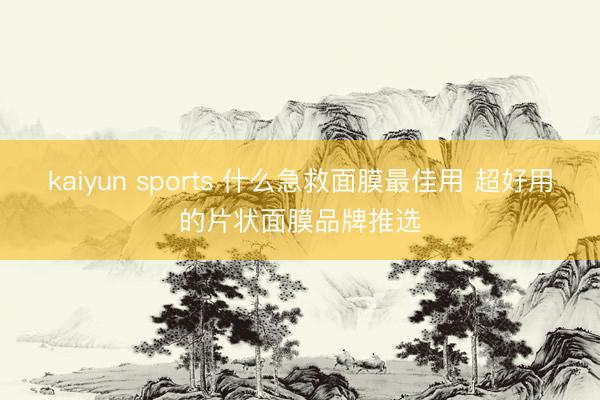 kaiyun sports 什么急救面膜最佳用 超好用的片状面膜品牌推选