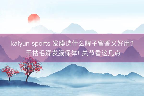 kaiyun sports 发膜选什么牌子留香又好用? 干枯毛躁发膜保举! 关节看这几点