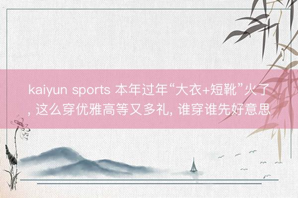 kaiyun sports 本年过年“大衣+短靴”火了， 这么穿优雅高等又多礼， 谁穿谁先好意思