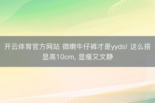 开云体育官方网站 微喇牛仔裤才是yyds! 这么搭显高10cm， 显瘦又文静