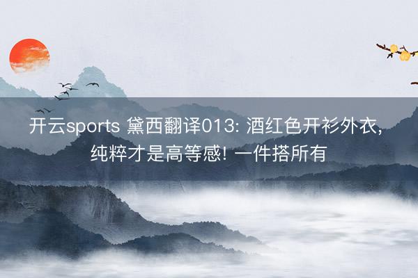 开云sports 黛西翻译013: 酒红色开衫外衣， 纯粹才是高等感! 一件搭所有
