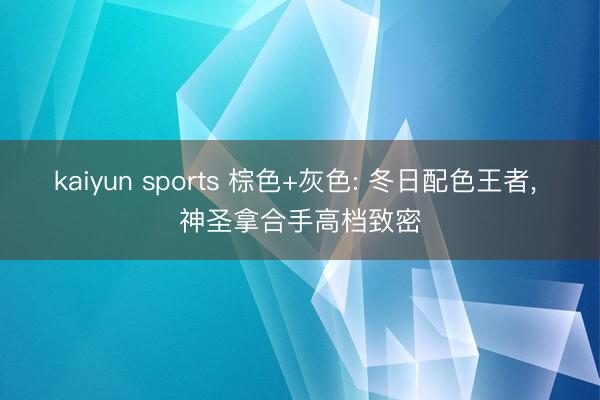 kaiyun sports 棕色+灰色: 冬日配色王者， 神圣拿合手高档致密