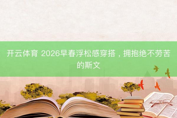 开云体育 2026早春浮松感穿搭 ， 拥抱绝不劳苦的斯文