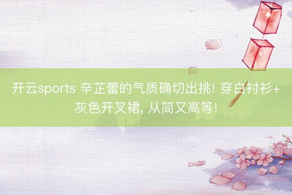 开云sports 辛芷蕾的气质确切出挑! 穿白衬衫+灰色开叉裙， 从简又高等!