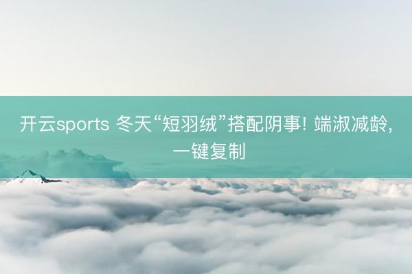 开云sports 冬天“短羽绒”搭配阴事! 端淑减龄, 一键复制