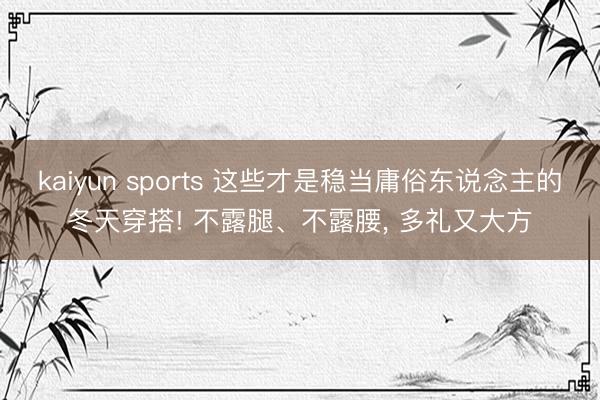 kaiyun sports 这些才是稳当庸俗东说念主的冬天穿搭! 不露腿、不露腰, 多礼又大方