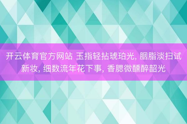 开云体育官方网站 玉指轻拈琥珀光, 胭脂淡扫试新妆, 细数流年花下事, 香腮微醺醉韶光