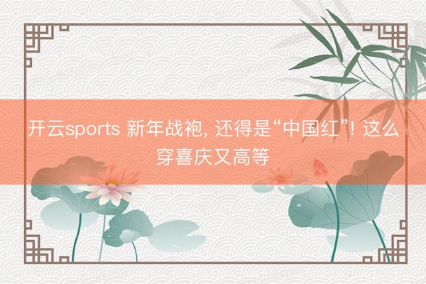 开云sports 新年战袍, 还得是“中国红”! 这么穿喜庆又高等