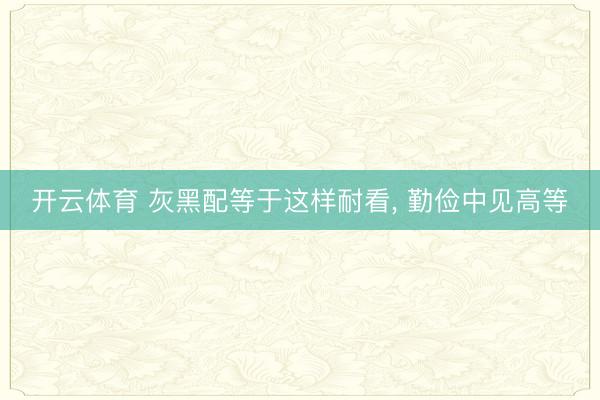 开云体育 灰黑配等于这样耐看， 勤俭中见高等