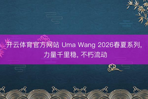 开云体育官方网站 Uma Wang 2026春夏系列, 力量千里稳, 不朽流动