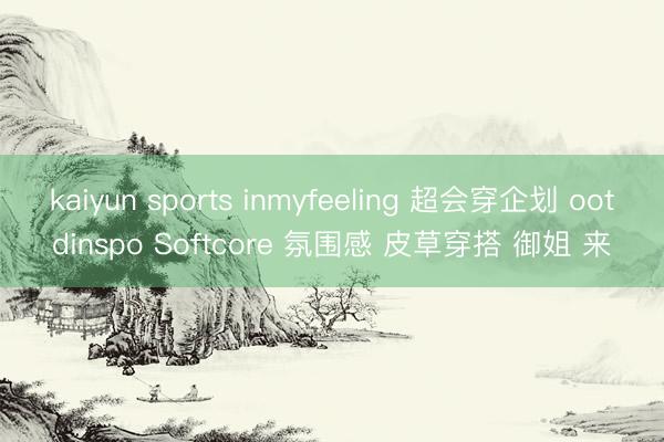 kaiyun sports inmyfeeling 超会穿企划 ootdinspo Softcore 氛围感 皮草穿搭 御姐 来
