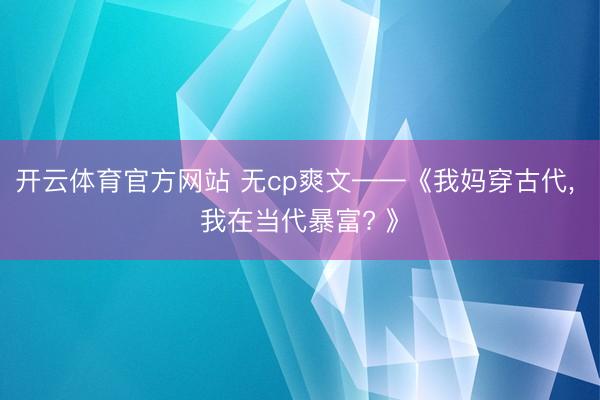 开云体育官方网站 无cp爽文——《我妈穿古代, 我在当代暴富? 》