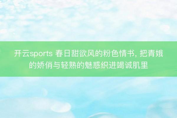 开云sports 春日甜欲风的粉色情书， 把青娥的娇俏与轻熟的魅惑织进竭诚肌里